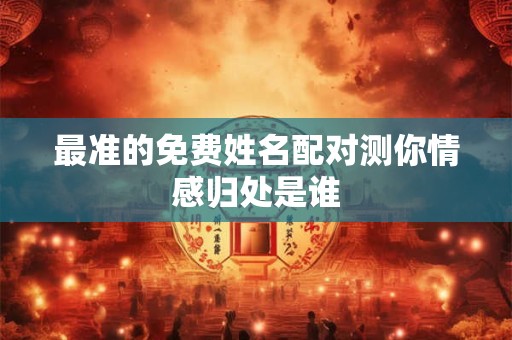 最准的免费姓名配对测你情感归处是谁