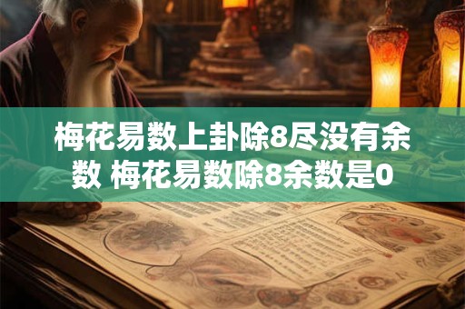 梅花易数上卦除8尽没有余数 梅花易数除8余数是0