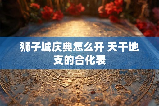 狮子城庆典怎么开 天干地支的合化表