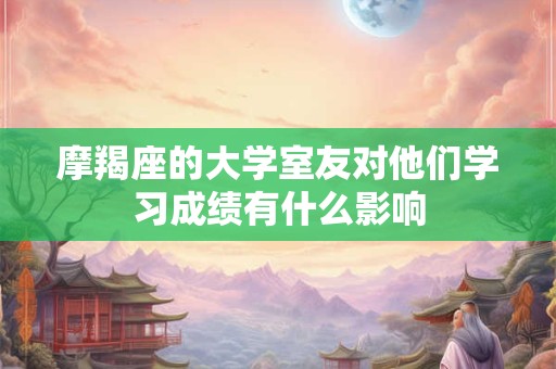 摩羯座的大学室友对他们学习成绩有什么影响