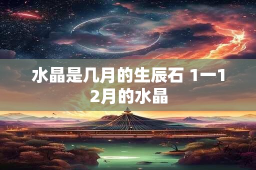 水晶是几月的生辰石 1一12月的水晶