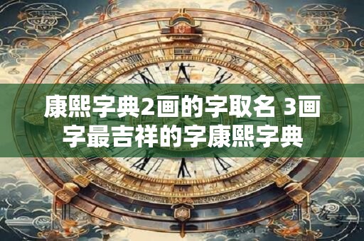康熙字典2画的字取名 3画字最吉祥的字康熙字典