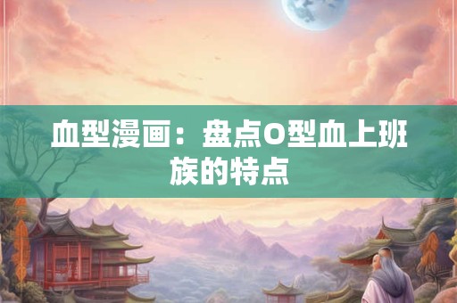 血型漫画：盘点O型血上班族的特点