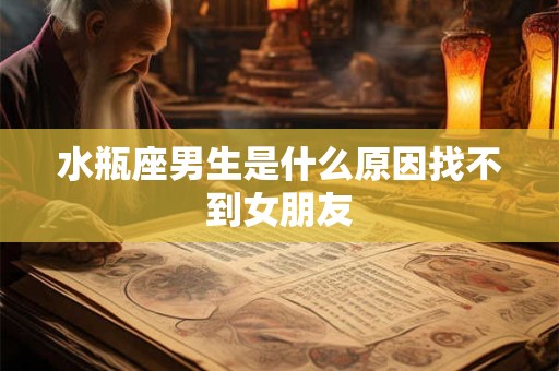 水瓶座男生是什么原因找不到女朋友
