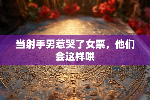 当射手男惹哭了女票，他们会这样哄