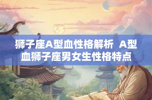 狮子座A型血性格解析  A型血狮子座男女生性格特点