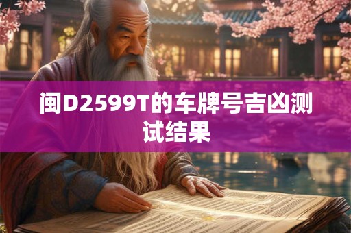 详细阅读:闽D2599T的车牌号吉凶测试结果 闽D2599T的车牌号吉凶测试结果