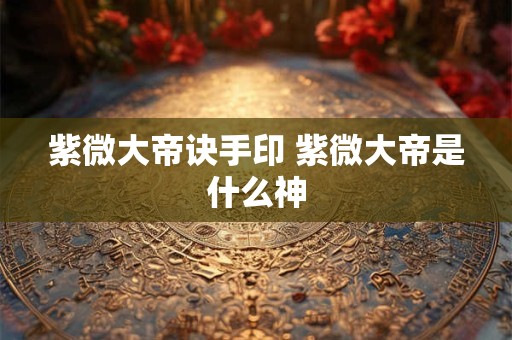 紫微大帝诀手印 紫微大帝是什么神