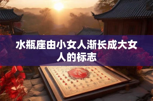水瓶座由小女人渐长成大女人的标志