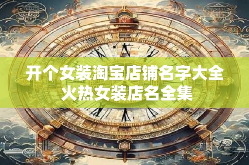 开个女装淘宝店铺名字大全 火热女装店名全集