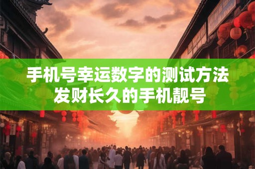 手机号幸运数字的测试方法 发财长久的手机靓号