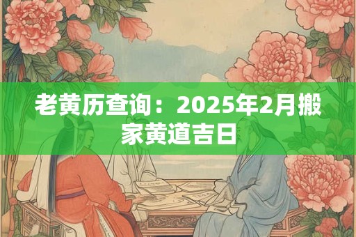老黄历查询：2025年2月搬家黄道吉日