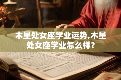 木星处女座学业运势,木星处女座学业怎么样？