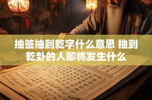 抽签抽到乾字什么意思 抽到乾卦的人即将发生什么