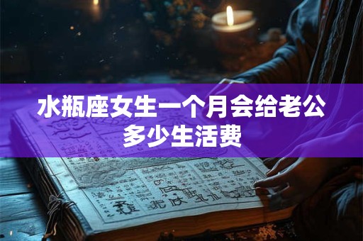 水瓶座女生一个月会给老公多少生活费