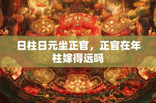 日柱日元坐正官，正官在年柱嫁得远吗
