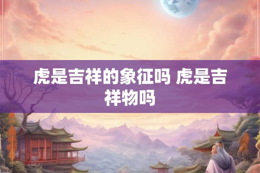 虎是吉祥的象征吗 虎是吉祥物吗