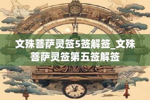 详细阅读:文殊菩萨灵签5签解签_文殊菩萨灵签第五签解签 文殊菩萨灵签5签解签_文殊菩萨灵签第五签解签
