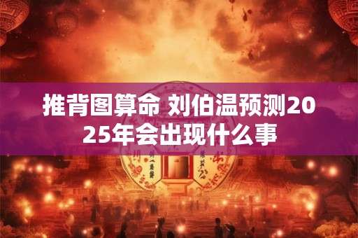 详细阅读:推背图算命 刘伯温预测2025年会出现什么事 推背图算命 刘伯温预测2025年会出现什么事