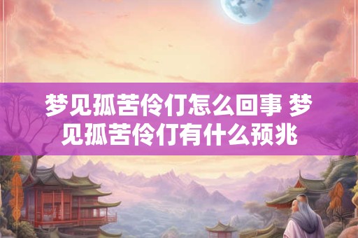 梦见孤苦伶仃怎么回事 梦见孤苦伶仃有什么预兆