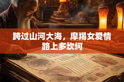 跨过山河大海，摩羯女爱情路上多坎坷