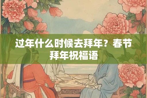 过年什么时候去拜年？春节拜年祝福语