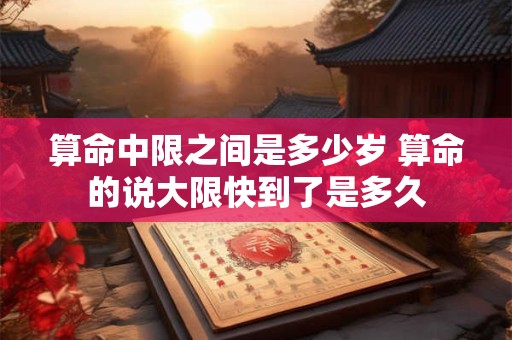 算命中限之间是多少岁 算命的说大限快到了是多久