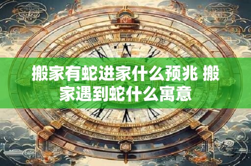 搬家有蛇进家什么预兆 搬家遇到蛇什么寓意