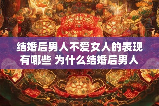 结婚后男人不爱女人的表现有哪些 为什么结婚后男人不想了