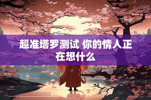 超准塔罗测试 你的情人正在想什么