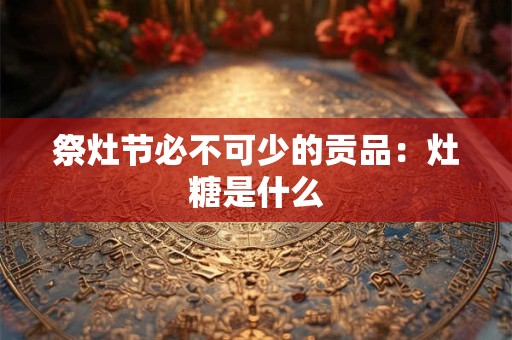 祭灶节必不可少的贡品：灶糖是什么
