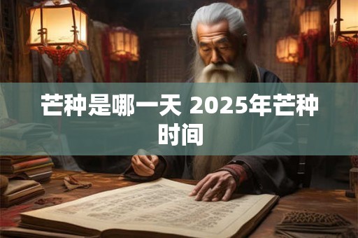 芒种是哪一天 2025年芒种时间