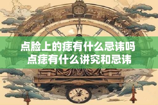 点脸上的痣有什么忌讳吗 点痣有什么讲究和忌讳