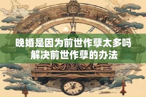 晚婚是因为前世作孽太多吗 解决前世作孽的办法