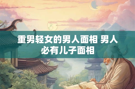重男轻女的男人面相 男人必有儿子面相