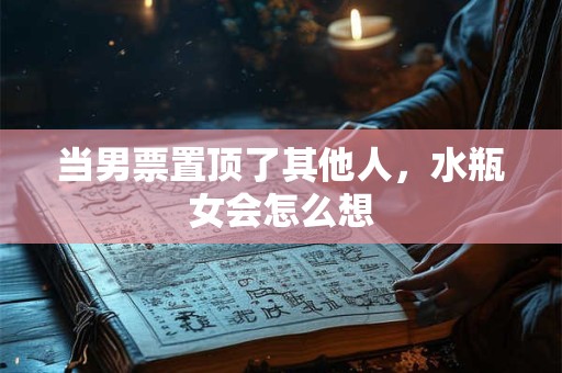 当男票置顶了其他人，水瓶女会怎么想
