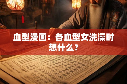 血型漫画：各血型女洗澡时想什么？
