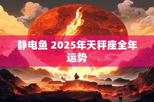 静电鱼 2025年天秤座全年运势