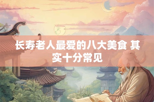 长寿老人最爱的八大美食 其实十分常见