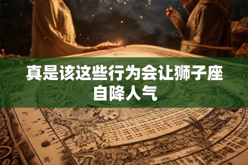真是该这些行为会让狮子座自降人气