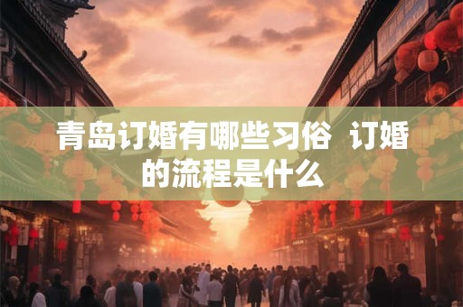 青岛订婚有哪些习俗  订婚的流程是什么
