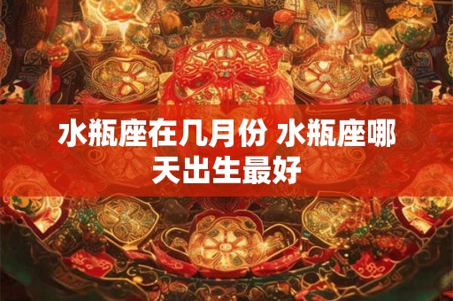 水瓶座在几月份 水瓶座哪天出生最好