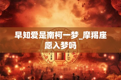 早知爱是南柯一梦_摩羯座愿入梦吗