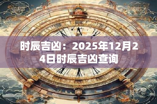 时辰吉凶：2025年12月24日时辰吉凶查询