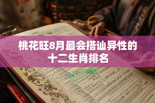 桃花旺8月最会搭讪异性的十二生肖排名