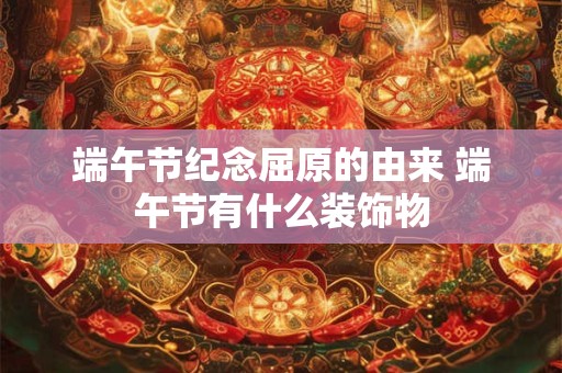 端午节纪念屈原的由来 端午节有什么装饰物