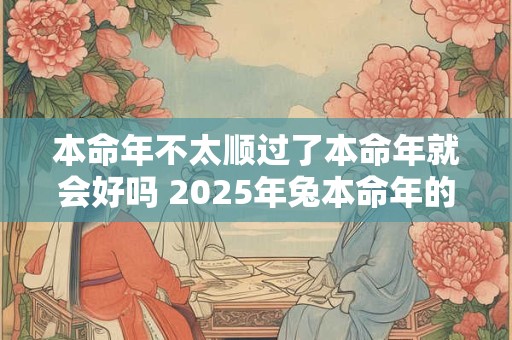 本命年不太顺过了本命年就会好吗 2025年兔本命年的婚姻