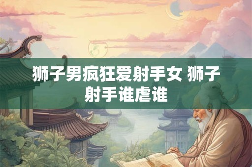 狮子男疯狂爱射手女 狮子射手谁虐谁