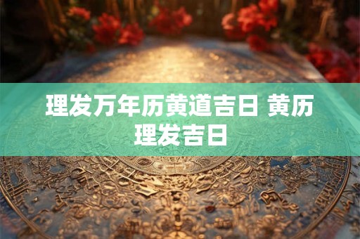 理发万年历黄道吉日 黄历理发吉日