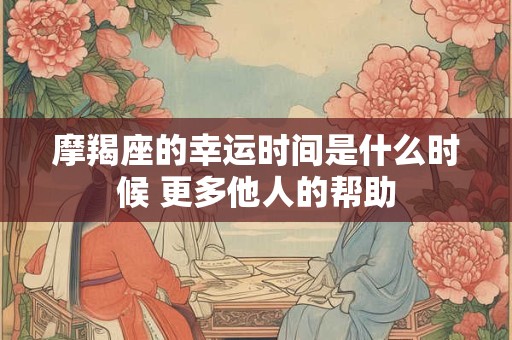 摩羯座的幸运时间是什么时候 更多他人的帮助